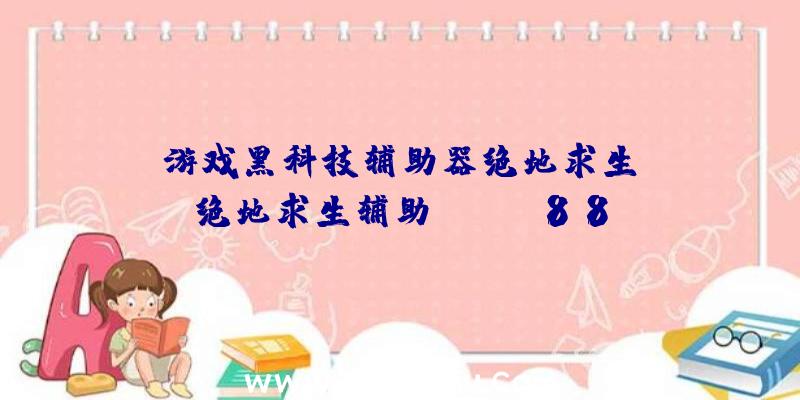 「游戏黑科技辅助器绝地求生」|绝地求生辅助